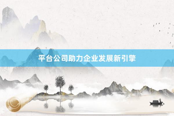 平台公司助力企业发展新引擎