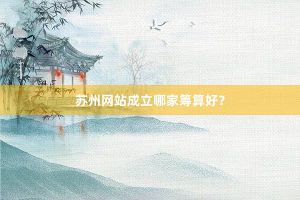 苏州网站成立哪家筹算好？