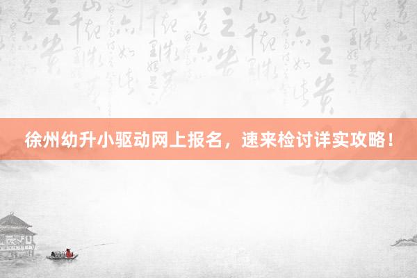 徐州幼升小驱动网上报名，速来检讨详实攻略！