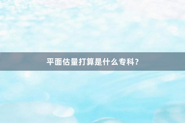 平面估量打算是什么专科？