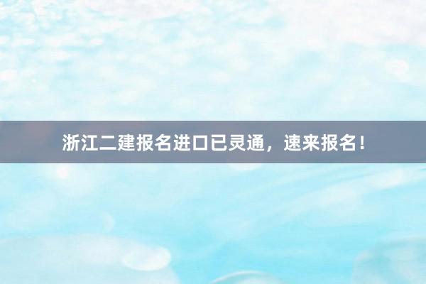 浙江二建报名进口已灵通，速来报名！