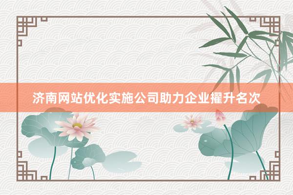 济南网站优化实施公司助力企业擢升名次
