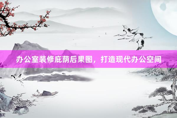 办公室装修庇荫后果图，打造现代办公空间