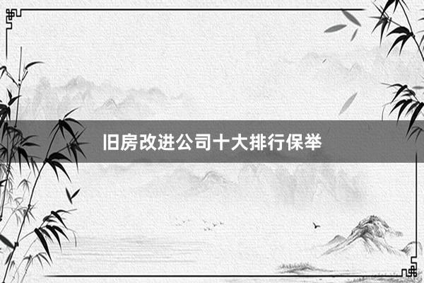 旧房改进公司十大排行保举