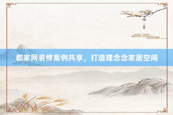 都家网装修案例共享，打造理念念家居空间