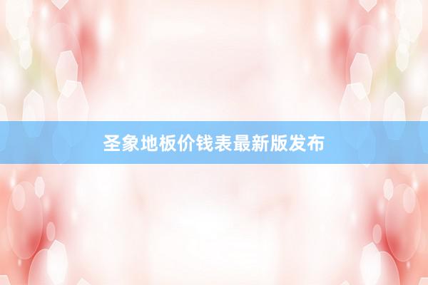 圣象地板价钱表最新版发布