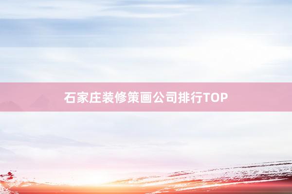 石家庄装修策画公司排行TOP