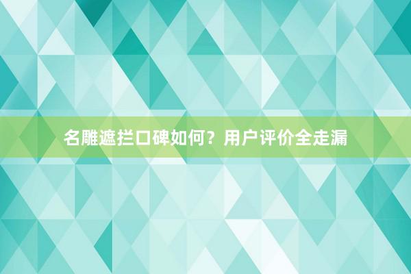 名雕遮拦口碑如何？用户评价全走漏