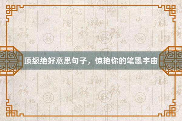顶级绝好意思句子，惊艳你的笔墨宇宙