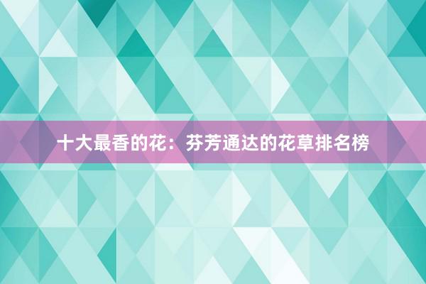 十大最香的花：芬芳通达的花草排名榜