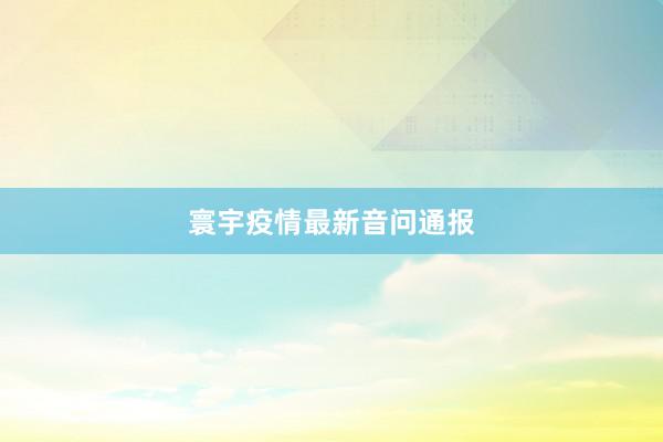 寰宇疫情最新音问通报