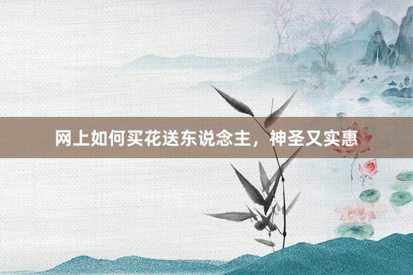 网上如何买花送东说念主，神圣又实惠