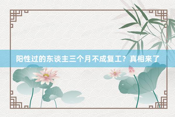 阳性过的东谈主三个月不成复工？真相来了