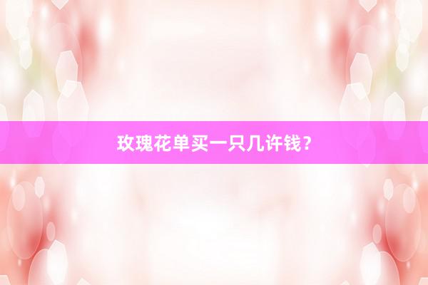 玫瑰花单买一只几许钱？