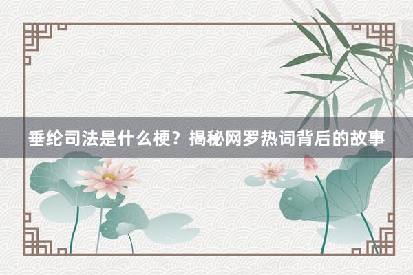 垂纶司法是什么梗？揭秘网罗热词背后的故事
