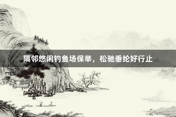 隔邻悠闲钓鱼场保举，松驰垂纶好行止