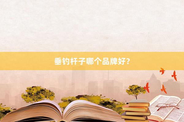 垂钓杆子哪个品牌好？