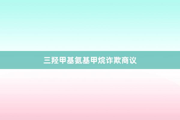 三羟甲基氨基甲烷诈欺商议