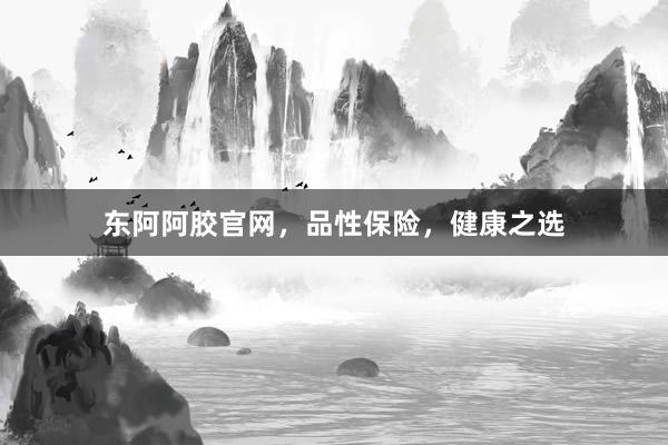 东阿阿胶官网，品性保险，健康之选