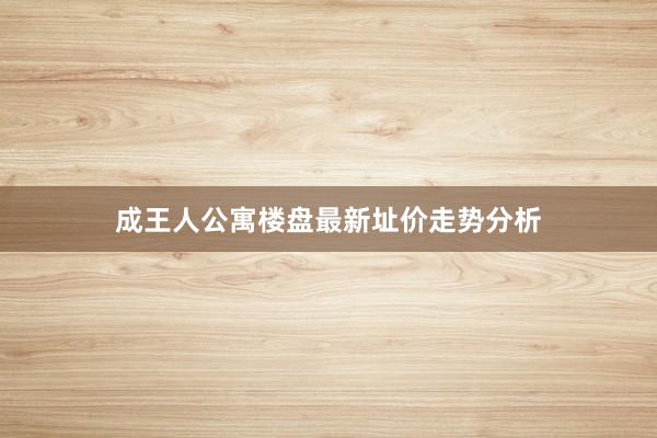 成王人公寓楼盘最新址价走势分析